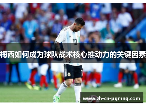 梅西如何成为球队战术核心推动力的关键因素