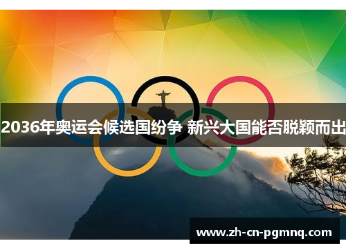 2036年奥运会候选国纷争 新兴大国能否脱颖而出 2036年奥运会候选国纷争 新兴大国能否脱颖而出