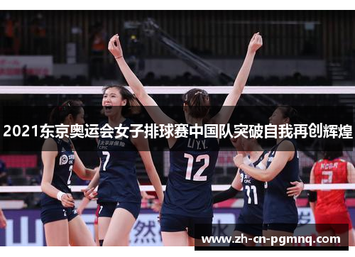 2021东京奥运会女子排球赛中国队突破自我再创辉煌 2021东京奥运会女子排球赛中国队突破自我再创辉煌